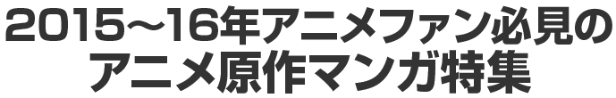 2015～16年アニメファン必見のアニメ原作マンガ特集