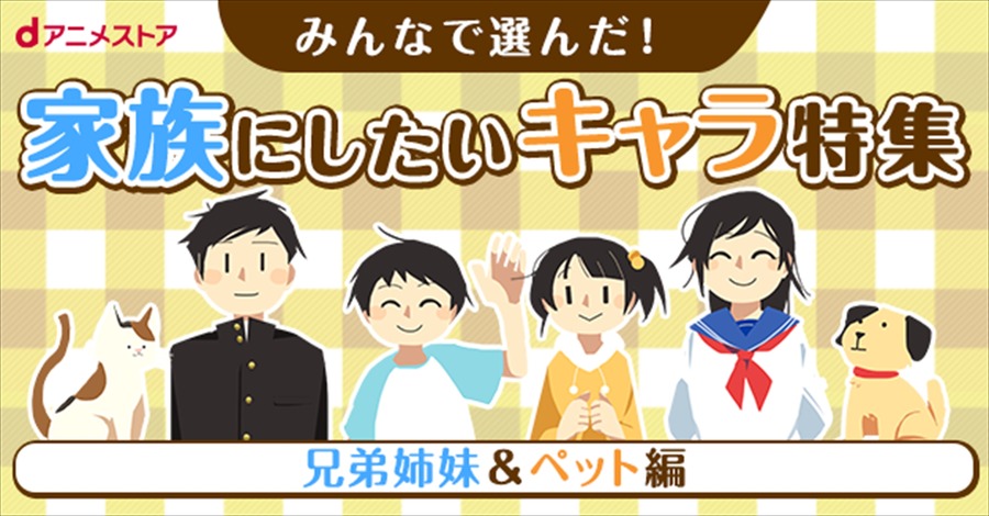 dアニメストア「あなたが選ぶ、理想の“家族にしたいキャラクター”」 兄弟姉妹＆ペット編