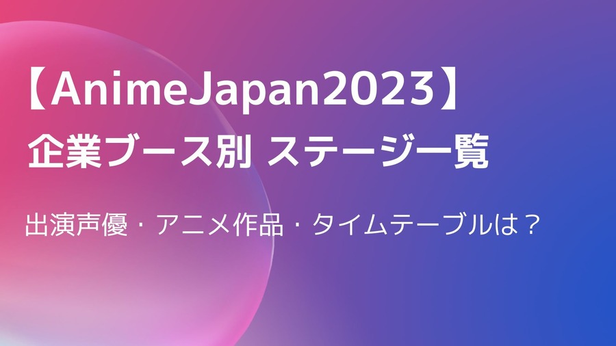 【AnimeJapan2023】企業ブース別ステージまとめ　出演声優・アニメ作品・タイムテーブルは？