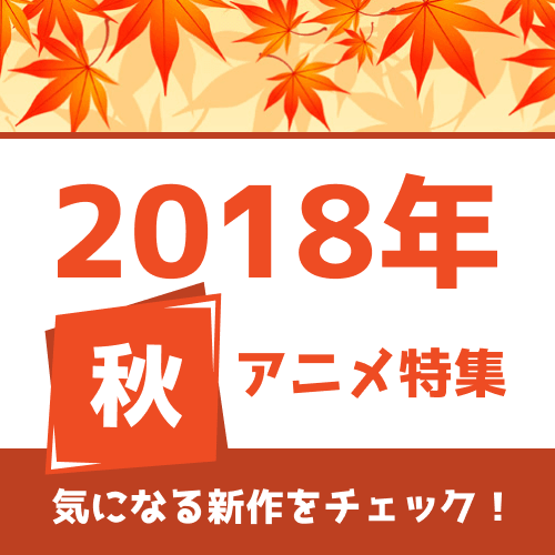 秋アニメの予習はココで！ 権利元監修済みの「2018年秋アニメ一覧」を公開！