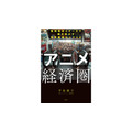 『“アニメ”経済圏(エコノミー) 現地取材とデータで解き明かす世界戦略のシナリオ』