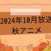 2024秋アニメ　放送日順一覧│原作マンガ＆ノベル情報まとめ・画像