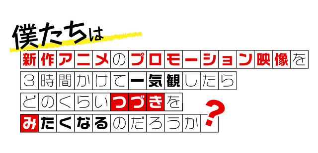 第9回「僕たちは新作アニメのプロモーション映像を3時間かけて一気観したらどのくらいつづきをみたくなるのだろうか？」