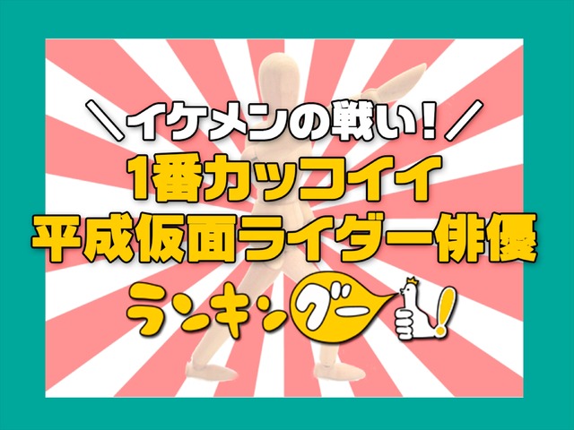 ランキングー！「イケメンの戦い！１番カッコイイ平成仮面ライダー俳優は？」
