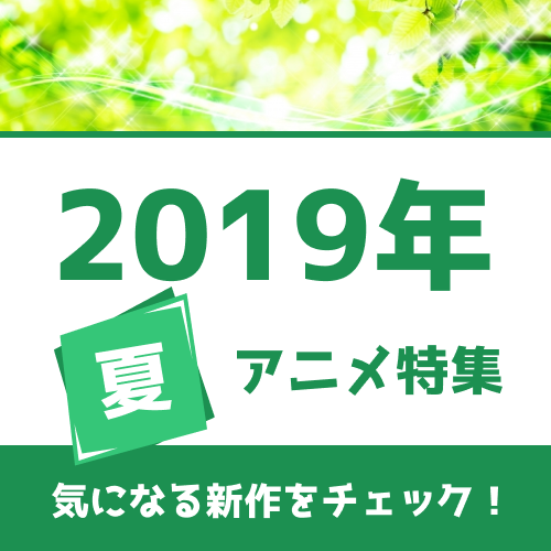 19年夏アニメの予習はココで！ 権利元監修済みの「2019年夏アニメ一覧」公開！