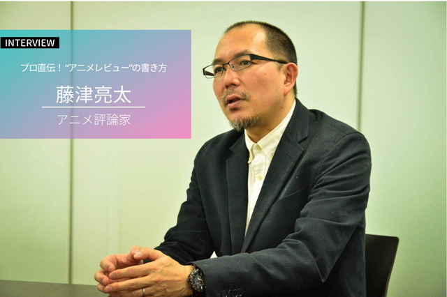 【プロ直伝】“アニメレビュー”ってどう書けばいいの？ 藤津亮太が伝授する、たった1つの心得と3つの技
