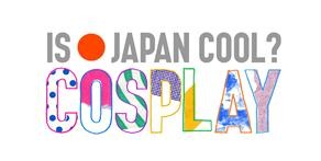 「IS JAPAN COOL? COSPLAY」